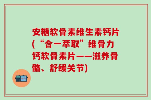 安糖软骨素维生素钙片(“合一萃取”维骨力钙软骨素片——滋养骨骼、舒缓关节)