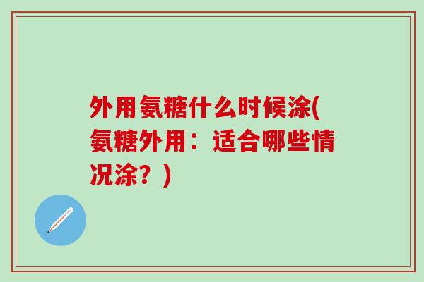外用氨糖什么时候涂(氨糖外用：适合哪些情况涂？)