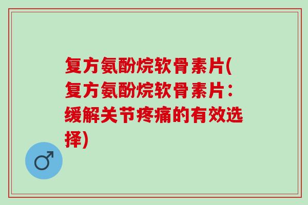 复方氨酚烷软骨素片(复方氨酚烷软骨素片：缓解关节疼痛的有效选择)