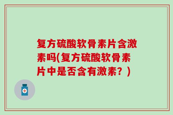 复方硫酸软骨素片含激素吗(复方硫酸软骨素片中是否含有激素？)