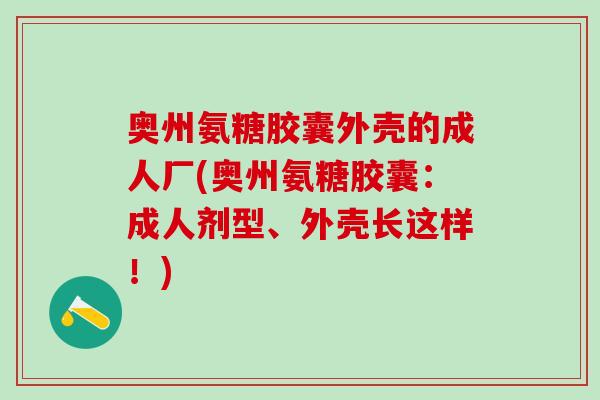 奥州氨糖胶囊外壳的成人厂(奥州氨糖胶囊：成人剂型、外壳长这样！)