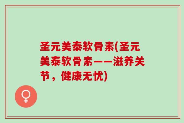 圣元美泰软骨素(圣元美泰软骨素——滋养关节，健康无忧)