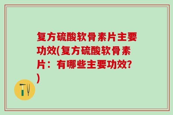 复方硫酸软骨素片主要功效(复方硫酸软骨素片：有哪些主要功效？)