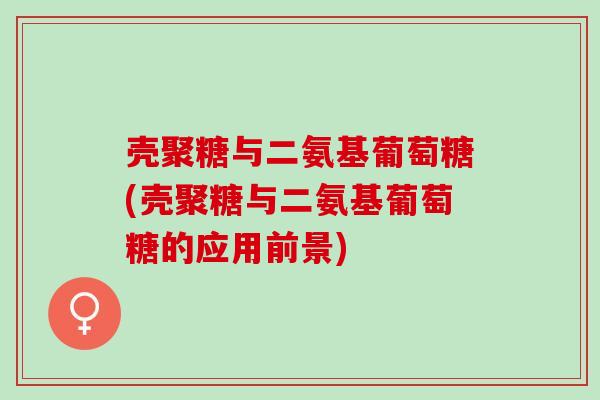 壳聚糖与二氨基葡萄糖(壳聚糖与二氨基葡萄糖的应用前景) 壳聚糖与二氨基葡萄糖(壳聚糖与二氨基葡萄糖的应用前景)