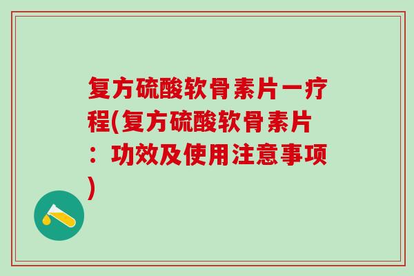 复方硫酸软骨素片一疗程(复方硫酸软骨素片：功效及使用注意事项)