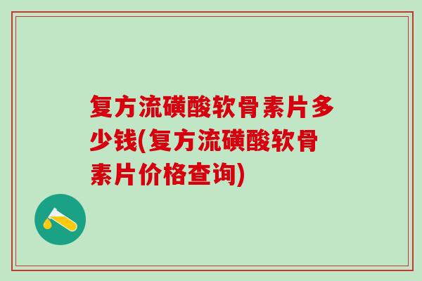 复方流磺酸软骨素片多少钱(复方流磺酸软骨素片价格查询)