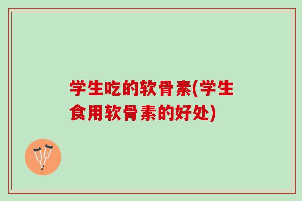 学生吃的软骨素(学生食用软骨素的好处)