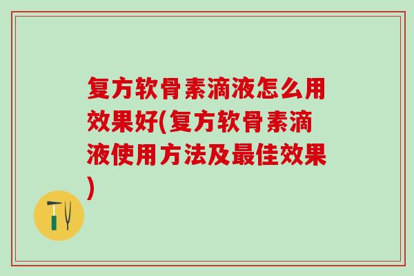 复方软骨素滴液怎么用效果好(复方软骨素滴液使用方法及最佳效果)