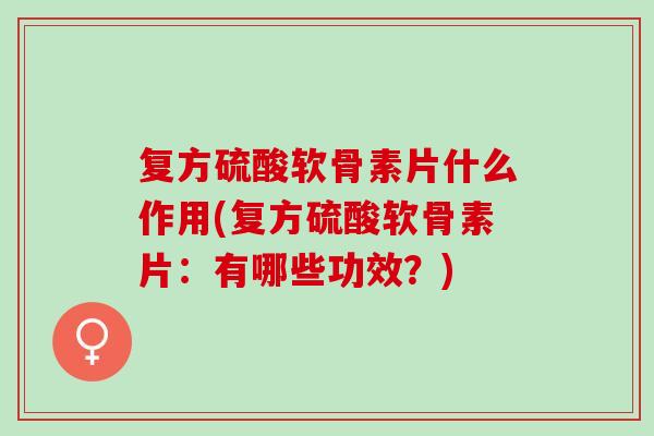 复方硫酸软骨素片什么作用(复方硫酸软骨素片：有哪些功效？)