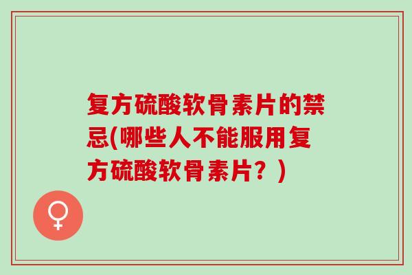 复方硫酸软骨素片的禁忌(哪些人不能服用复方硫酸软骨素片？)
