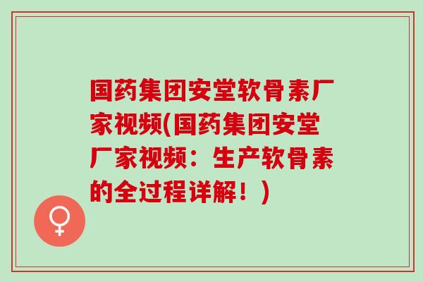 国药集团安堂软骨素厂家视频(国药集团安堂厂家视频：生产软骨素的全过程详解！)