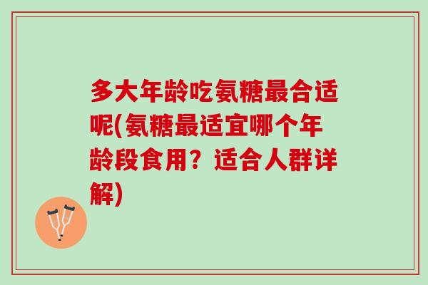 多大年龄吃氨糖最合适呢(氨糖最适宜哪个年龄段食用？适合人群详解)