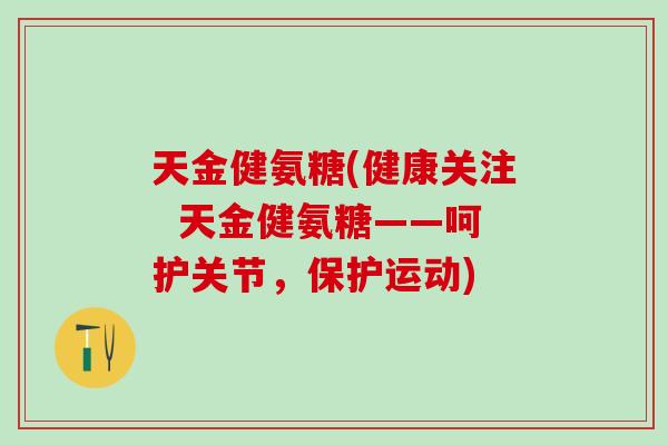 天金健氨糖(健康关注  天金健氨糖——呵护关节，保护运动)