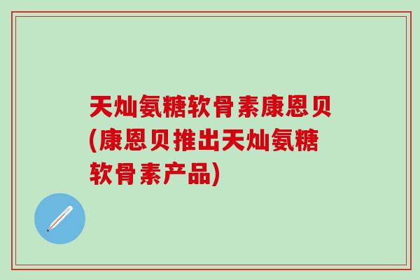 天灿氨糖软骨素康恩贝(康恩贝推出天灿氨糖软骨素产品)