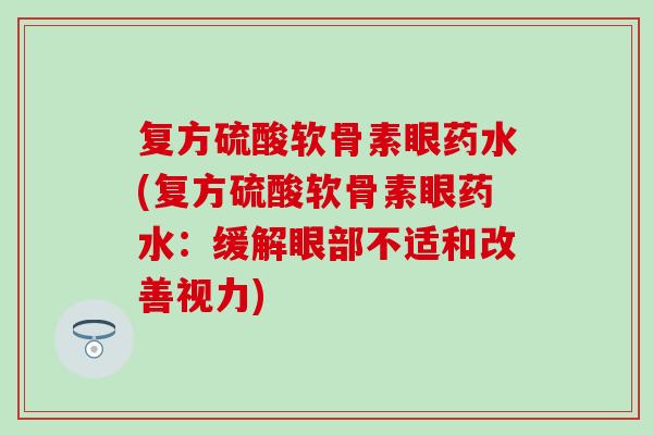 复方硫酸软骨素眼药水(复方硫酸软骨素眼药水：缓解眼部不适和改善视力)
