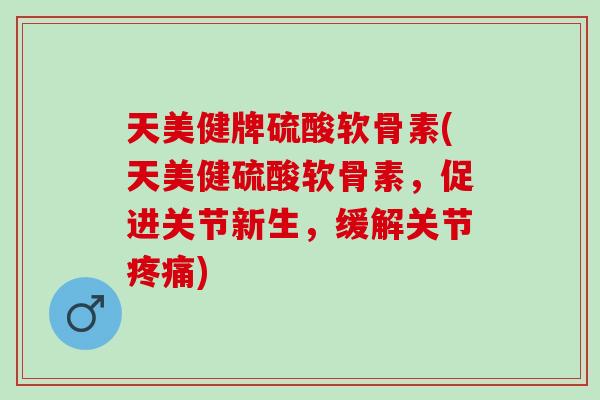 天美健牌硫酸软骨素(天美健硫酸软骨素，促进关节新生，缓解关节疼痛)