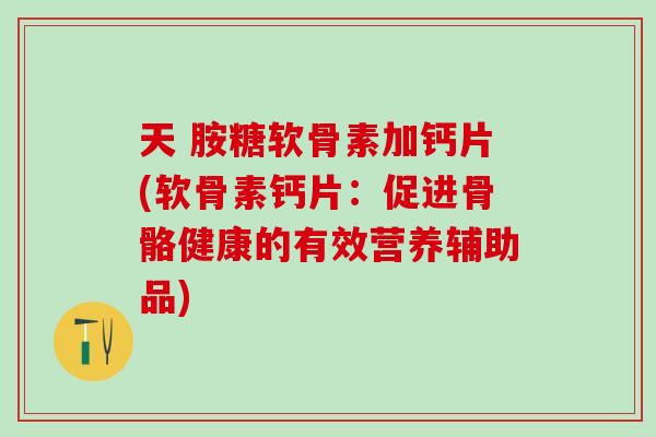 天 胺糖软骨素加钙片(软骨素钙片：促进骨骼健康的有效营养辅助品)