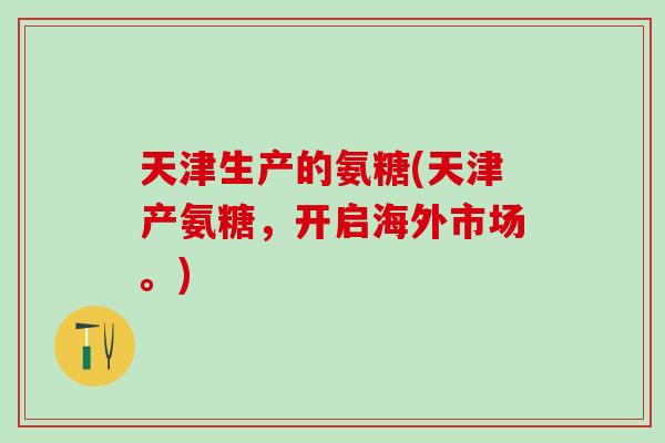 天津生产的氨糖(天津产氨糖，开启海外市场。)