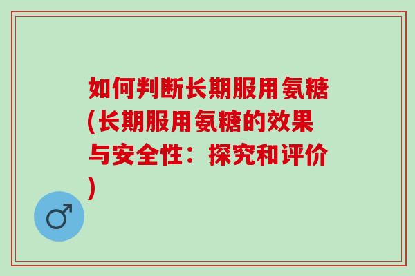 如何判断长期服用氨糖(长期服用氨糖的效果与安全性：探究和评价)
