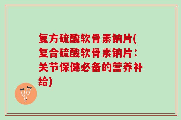 复方硫酸软骨素钠片(复合硫酸软骨素钠片：关节保健必备的营养补给)