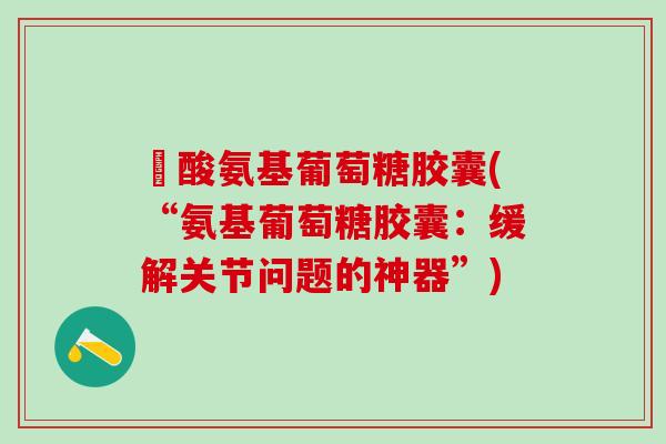 塩酸氨基葡萄糖胶囊(“氨基葡萄糖胶囊：缓解关节问题的神器”)