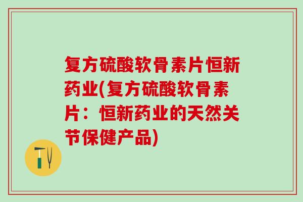 复方硫酸软骨素片恒新药业(复方硫酸软骨素片：恒新药业的天然关节保健产品)