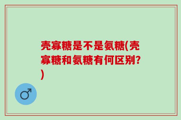 壳寡糖是不是氨糖(壳寡糖和氨糖有何区别?) 壳寡糖是不是氨糖(壳寡糖和氨糖有何区别?)