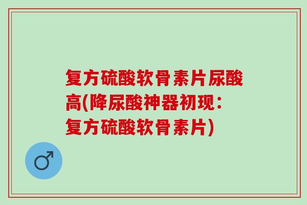 复方硫酸软骨素片尿酸高(降尿酸神器初现：复方硫酸软骨素片)