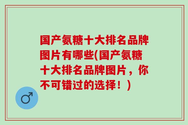 国产氨糖十大排名品牌图片有哪些(国产氨糖十大排名品牌图片,你不可错过的选择!) 国产氨糖十大排名品牌图片有哪些(国产氨糖十大排名品牌图片,你不可错过的选择!)