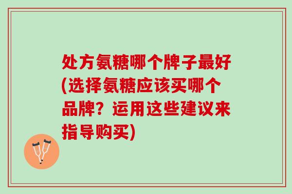 处方氨糖哪个牌子好(选择氨糖应该买哪个品牌?运用这些建议来指导购买) 处方氨糖哪个牌子好(选择氨糖应该买哪个品牌?运用这些建议来指导购买)