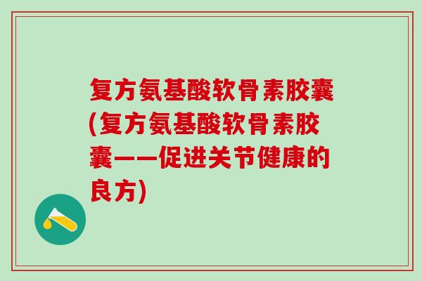 复方氨基酸软骨素胶囊(复方氨基酸软骨素胶囊——促进关节健康的良方)