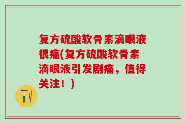 复方硫酸软骨素滴眼液很痛(复方硫酸软骨素滴眼液引发剧痛，值得关注！)
