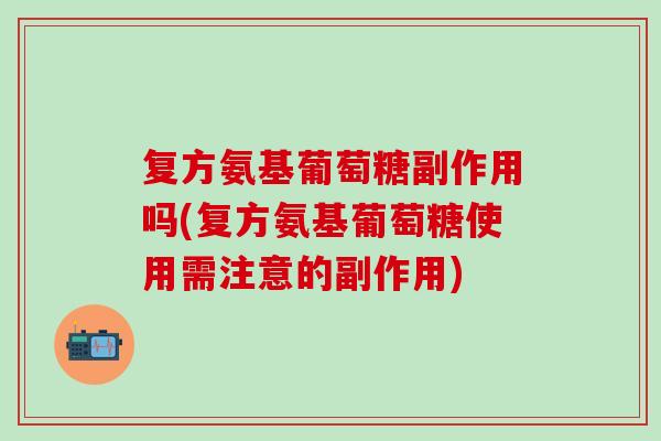 复方氨基葡萄糖副作用吗(复方氨基葡萄糖使用需注意的副作用)