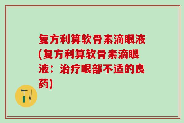复方利算软骨素滴眼液(复方利算软骨素滴眼液：治疗眼部不适的良药)