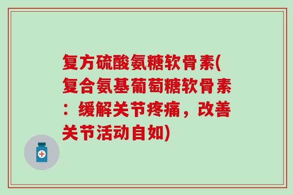 复方硫酸氨糖软骨素(复合氨基葡萄糖软骨素：缓解关节疼痛，改善关节活动自如)