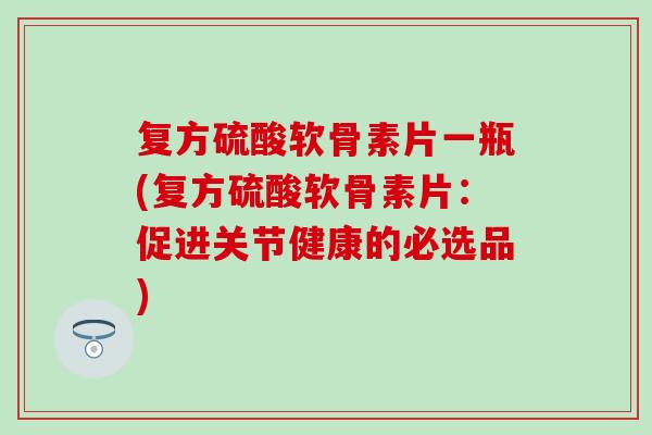复方硫酸软骨素片一瓶(复方硫酸软骨素片：促进关节健康的必选品)