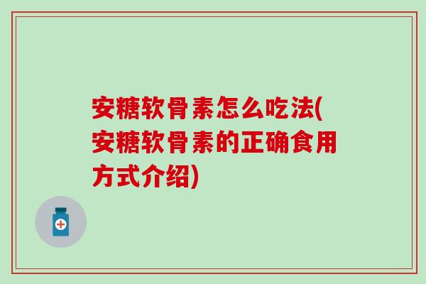 安糖软骨素怎么吃法(安糖软骨素的正确食用方式介绍)