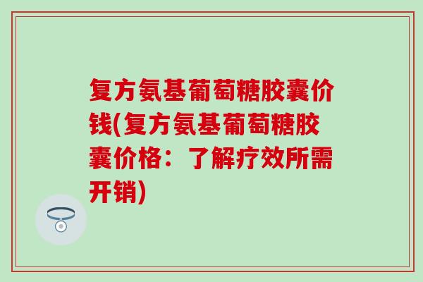 复方氨基葡萄糖胶囊价钱(复方氨基葡萄糖胶囊价格:了解疗效所需开销) 复方氨基葡萄糖胶囊价钱(复方氨基葡萄糖胶囊价格:了解疗效所需开销)