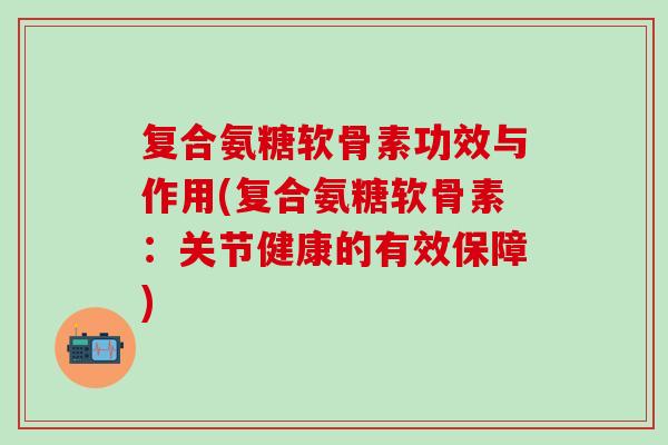 复合氨糖软骨素功效与作用(复合氨糖软骨素：关节健康的有效保障)