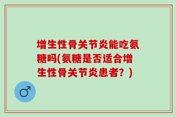 增生性骨关节炎能吃氨糖吗(氨糖是否适合增生性骨关节炎患者？)