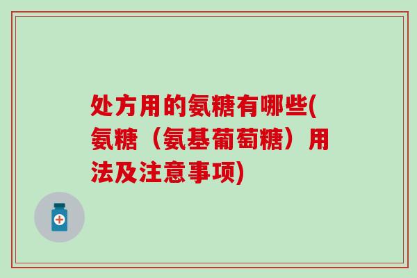 处方用的氨糖有哪些(氨糖（氨基葡萄糖）用法及注意事项)
