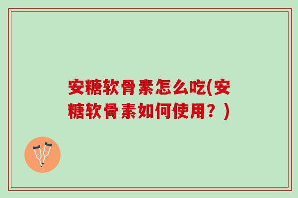 安糖软骨素怎么吃(安糖软骨素如何使用？)