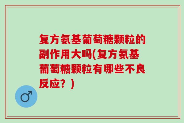 复方氨基葡萄糖颗粒的副作用大吗(复方氨基葡萄糖颗粒有哪些不良反应？)