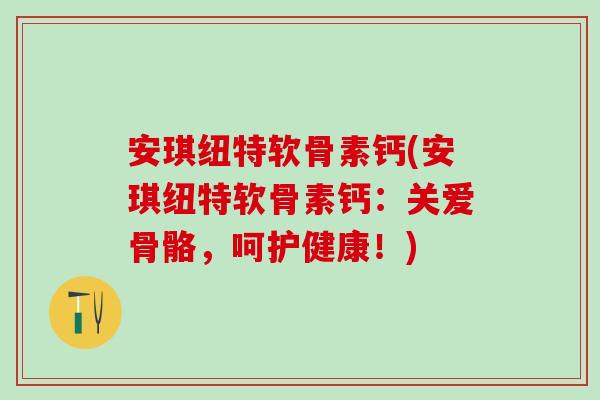 安琪纽特软骨素钙(安琪纽特软骨素钙：关爱骨骼，呵护健康！)