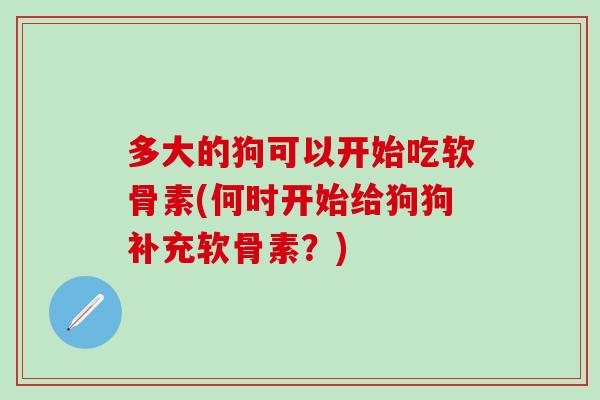 多大的狗可以开始吃软骨素(何时开始给狗狗补充软骨素？)
