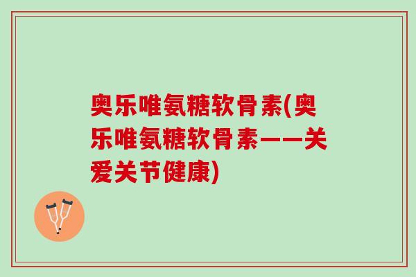 奥乐唯氨糖软骨素(奥乐唯氨糖软骨素——关爱关节健康)