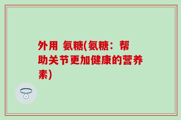 外用 氨糖(氨糖：帮助关节更加健康的营养素)