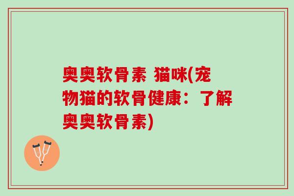 奥奥软骨素 猫咪(宠物猫的软骨健康：了解奥奥软骨素)