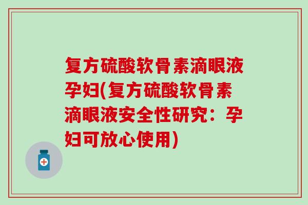复方硫酸软骨素滴眼液孕妇(复方硫酸软骨素滴眼液安全性研究：孕妇可放心使用)