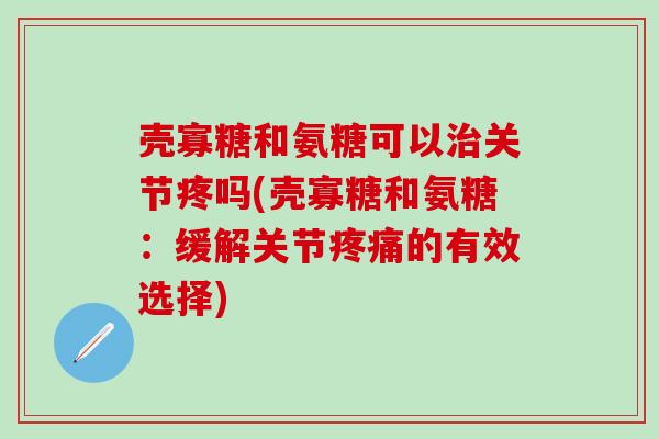 壳寡糖和氨糖可以治关节疼吗(壳寡糖和氨糖：缓解关节疼痛的有效选择)